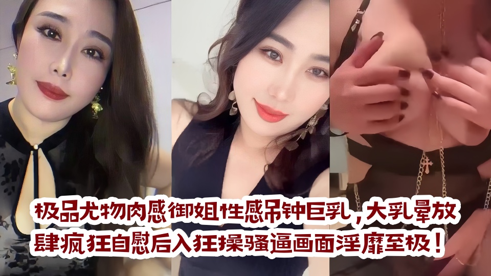 极品尤物肉感御姐性感吊钟巨乳，大乳晕放肆疯狂自慰后入狂操骚逼画面淫靡至极！